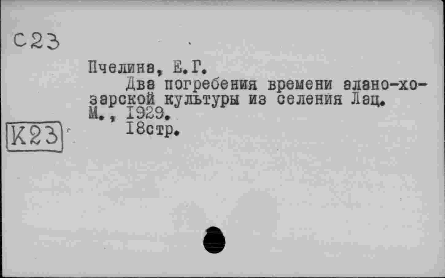 ﻿С23
К23
Пчелина, Е.Г.
Два погребения времени алано-хо-зарской^культуры из селения Лац«
’ 18стр.